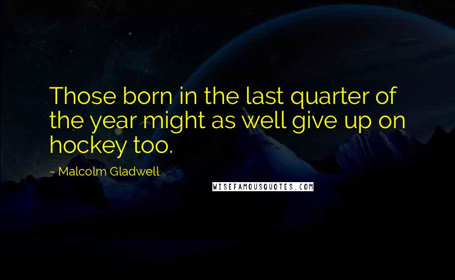 Malcolm Gladwell Quotes: Those born in the last quarter of the year might as well give up on hockey too.