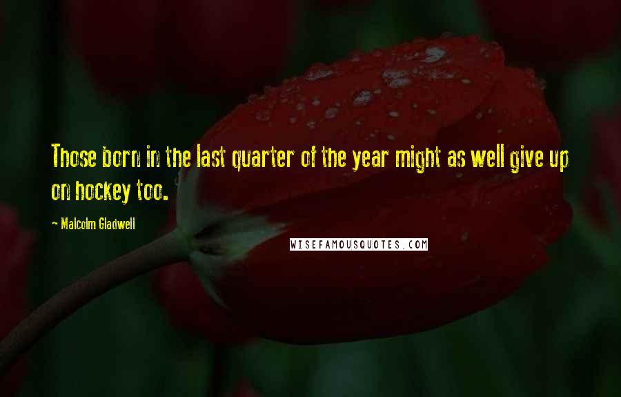 Malcolm Gladwell Quotes: Those born in the last quarter of the year might as well give up on hockey too.