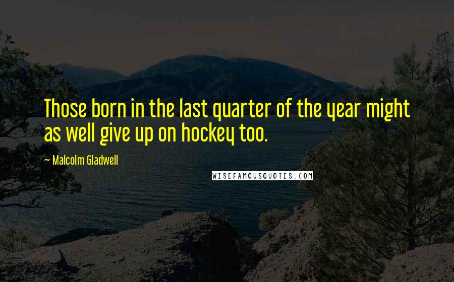 Malcolm Gladwell Quotes: Those born in the last quarter of the year might as well give up on hockey too.