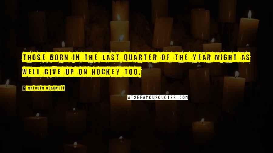 Malcolm Gladwell Quotes: Those born in the last quarter of the year might as well give up on hockey too.