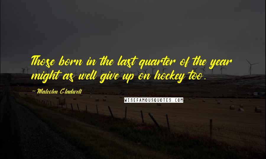 Malcolm Gladwell Quotes: Those born in the last quarter of the year might as well give up on hockey too.