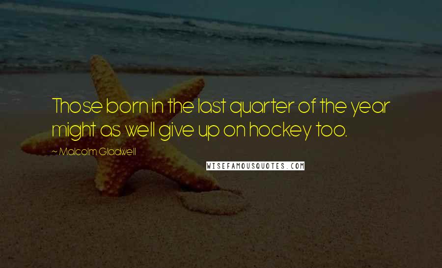 Malcolm Gladwell Quotes: Those born in the last quarter of the year might as well give up on hockey too.