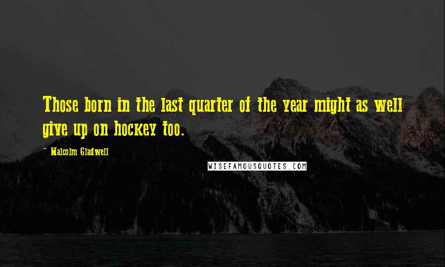 Malcolm Gladwell Quotes: Those born in the last quarter of the year might as well give up on hockey too.