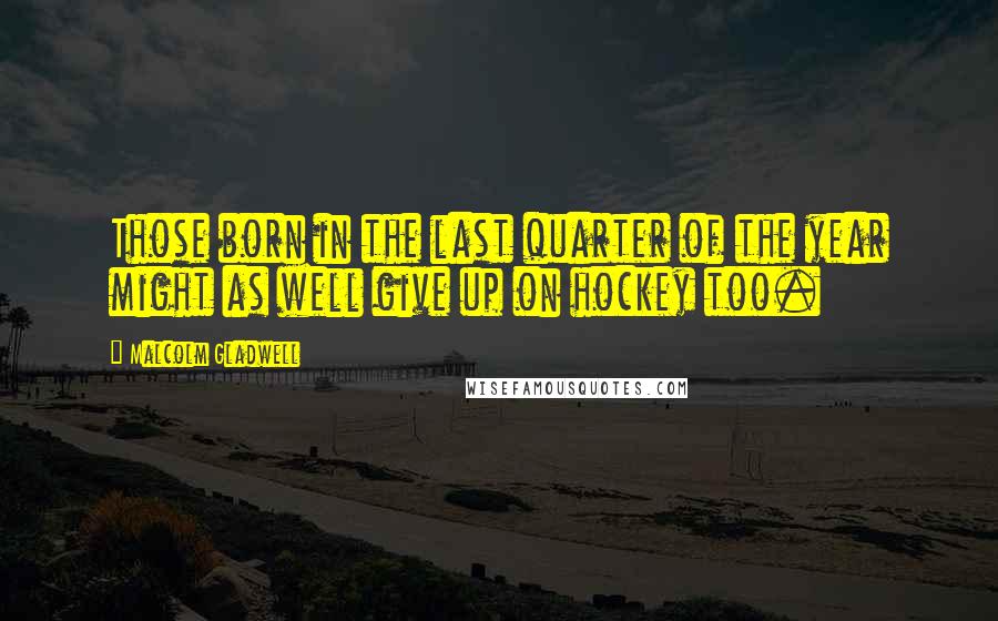 Malcolm Gladwell Quotes: Those born in the last quarter of the year might as well give up on hockey too.