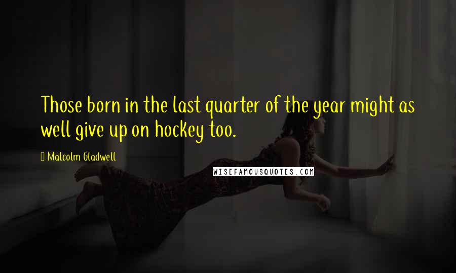 Malcolm Gladwell Quotes: Those born in the last quarter of the year might as well give up on hockey too.