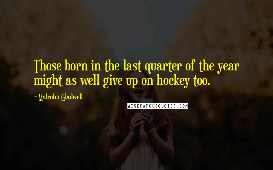 Malcolm Gladwell Quotes: Those born in the last quarter of the year might as well give up on hockey too.