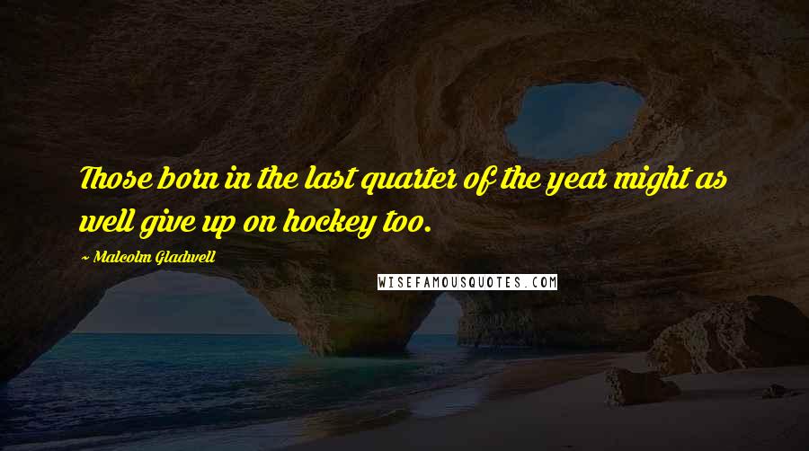 Malcolm Gladwell Quotes: Those born in the last quarter of the year might as well give up on hockey too.