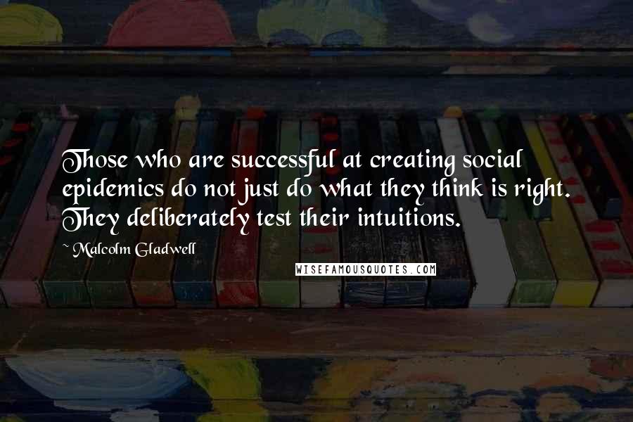 Malcolm Gladwell Quotes: Those who are successful at creating social epidemics do not just do what they think is right. They deliberately test their intuitions.