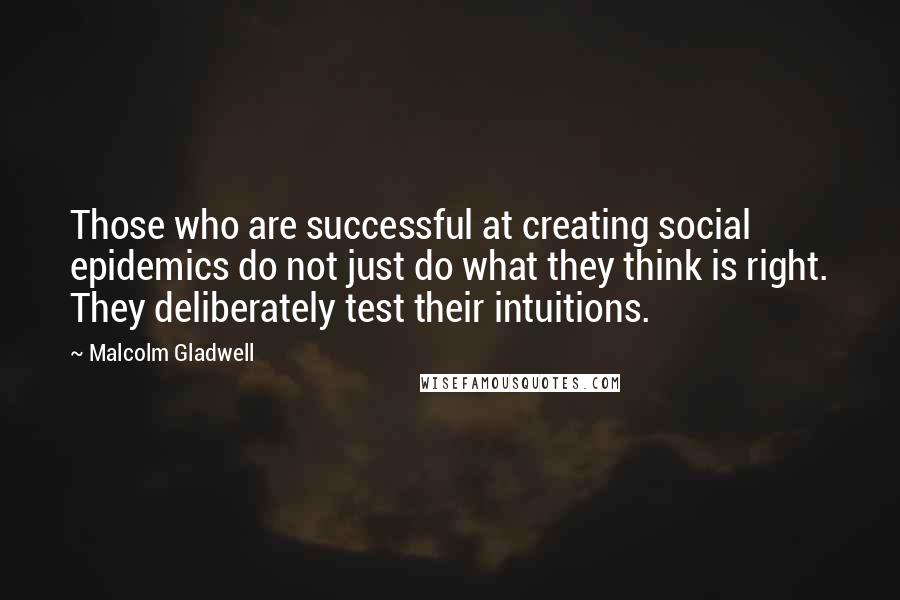 Malcolm Gladwell Quotes: Those who are successful at creating social epidemics do not just do what they think is right. They deliberately test their intuitions.