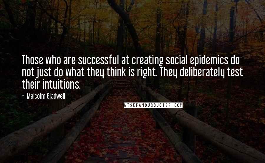 Malcolm Gladwell Quotes: Those who are successful at creating social epidemics do not just do what they think is right. They deliberately test their intuitions.