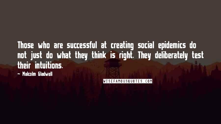 Malcolm Gladwell Quotes: Those who are successful at creating social epidemics do not just do what they think is right. They deliberately test their intuitions.