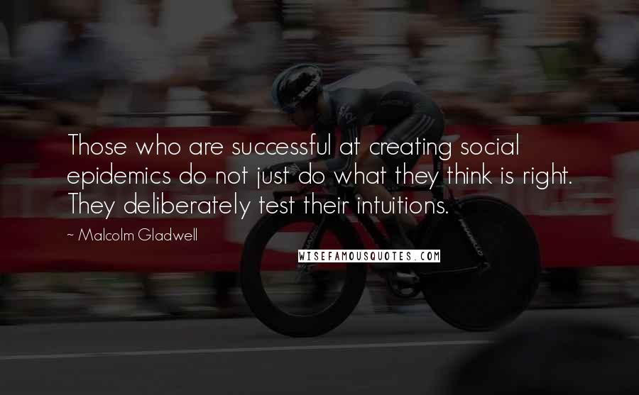 Malcolm Gladwell Quotes: Those who are successful at creating social epidemics do not just do what they think is right. They deliberately test their intuitions.