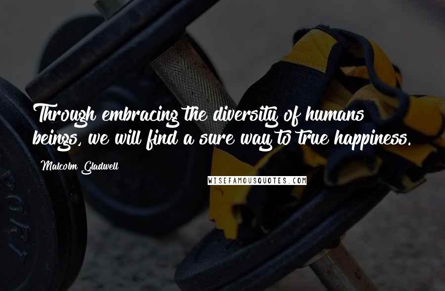 Malcolm Gladwell Quotes: Through embracing the diversity of humans beings, we will find a sure way to true happiness.