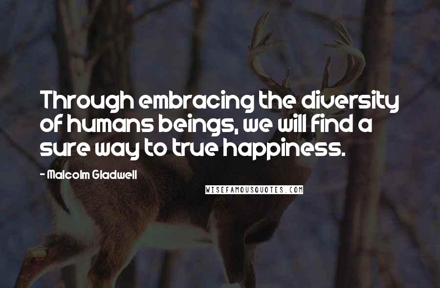 Malcolm Gladwell Quotes: Through embracing the diversity of humans beings, we will find a sure way to true happiness.