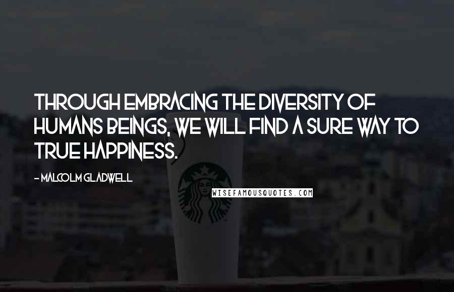 Malcolm Gladwell Quotes: Through embracing the diversity of humans beings, we will find a sure way to true happiness.