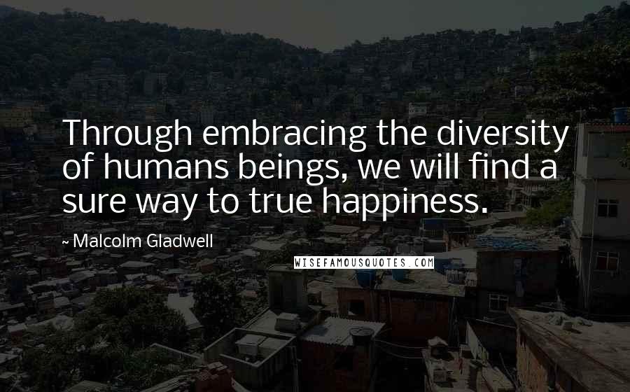Malcolm Gladwell Quotes: Through embracing the diversity of humans beings, we will find a sure way to true happiness.