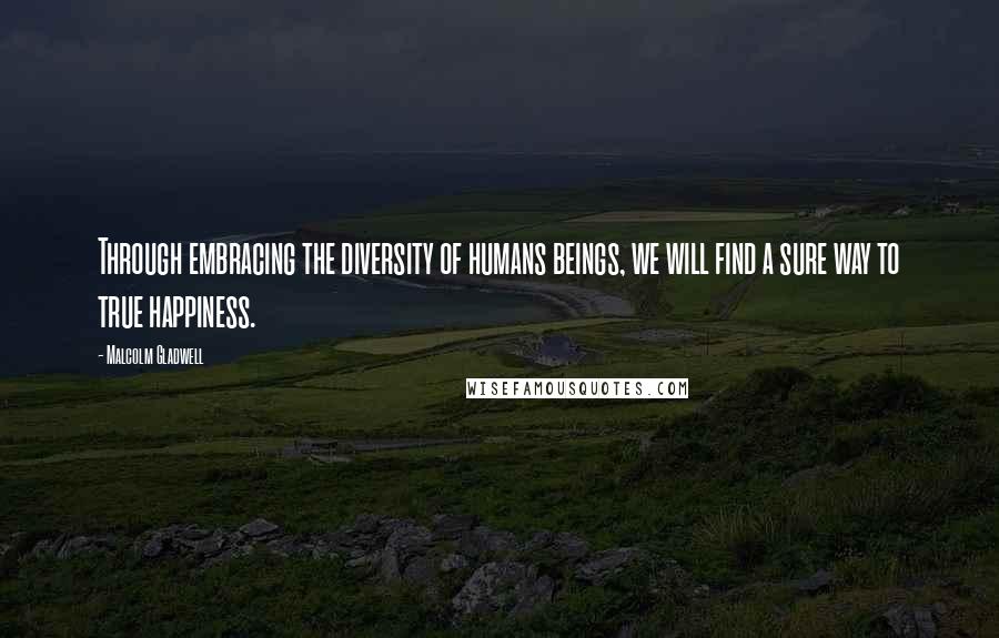 Malcolm Gladwell Quotes: Through embracing the diversity of humans beings, we will find a sure way to true happiness.