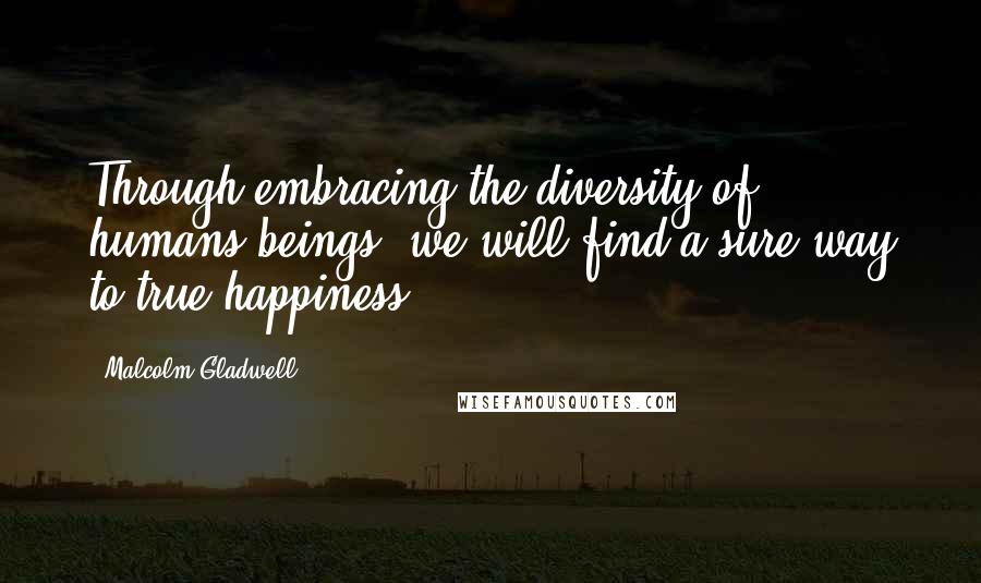 Malcolm Gladwell Quotes: Through embracing the diversity of humans beings, we will find a sure way to true happiness.