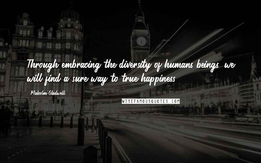 Malcolm Gladwell Quotes: Through embracing the diversity of humans beings, we will find a sure way to true happiness.