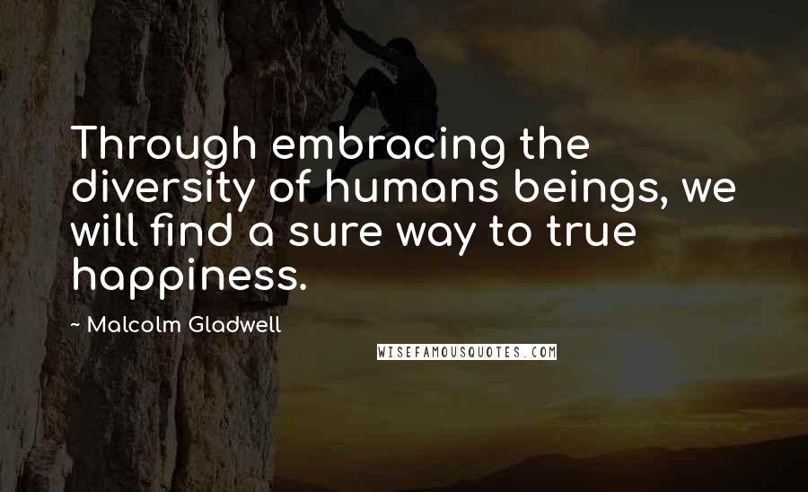 Malcolm Gladwell Quotes: Through embracing the diversity of humans beings, we will find a sure way to true happiness.
