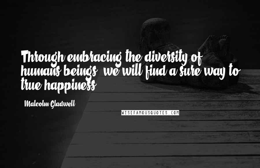 Malcolm Gladwell Quotes: Through embracing the diversity of humans beings, we will find a sure way to true happiness.