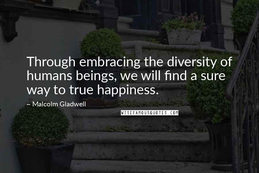 Malcolm Gladwell Quotes: Through embracing the diversity of humans beings, we will find a sure way to true happiness.