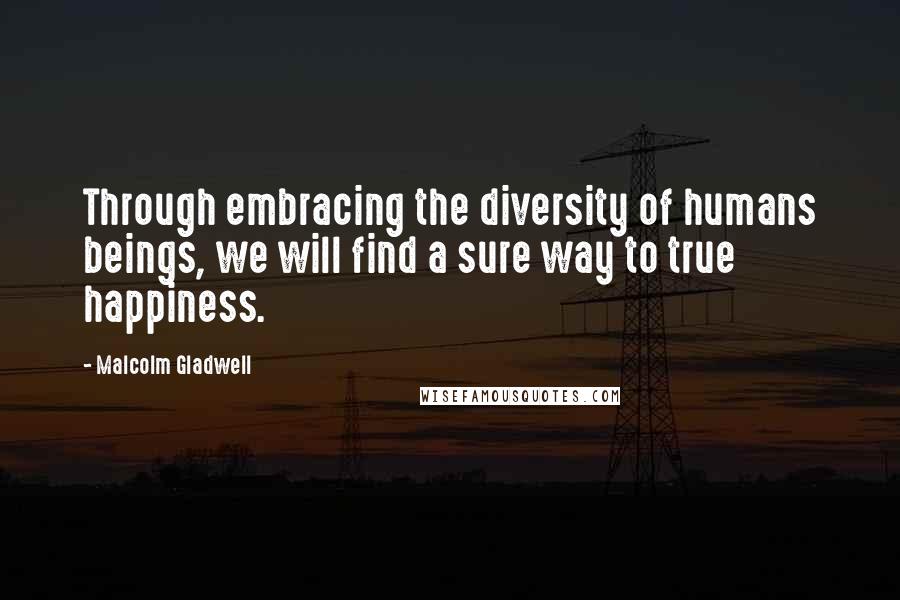 Malcolm Gladwell Quotes: Through embracing the diversity of humans beings, we will find a sure way to true happiness.