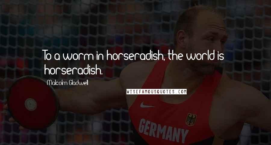 Malcolm Gladwell Quotes: To a worm in horseradish, the world is horseradish.