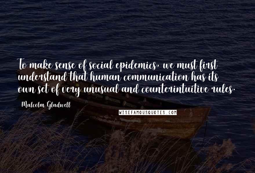 Malcolm Gladwell Quotes: To make sense of social epidemics, we must first understand that human communication has its own set of very unusual and counterintuitive rules.