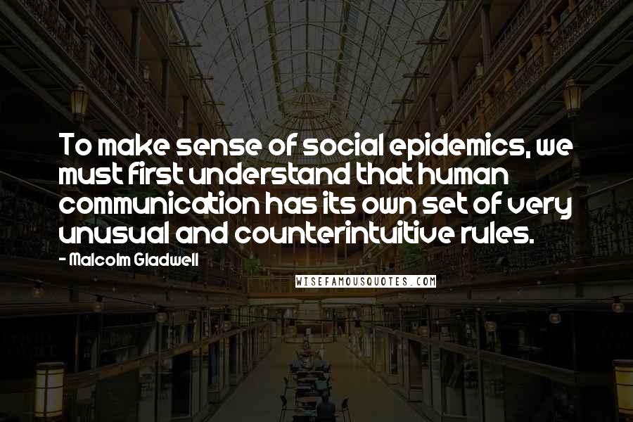 Malcolm Gladwell Quotes: To make sense of social epidemics, we must first understand that human communication has its own set of very unusual and counterintuitive rules.