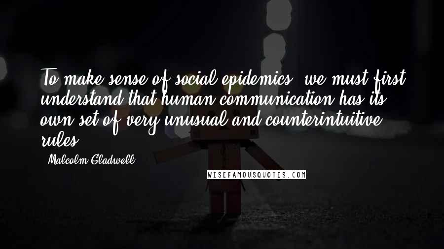 Malcolm Gladwell Quotes: To make sense of social epidemics, we must first understand that human communication has its own set of very unusual and counterintuitive rules.