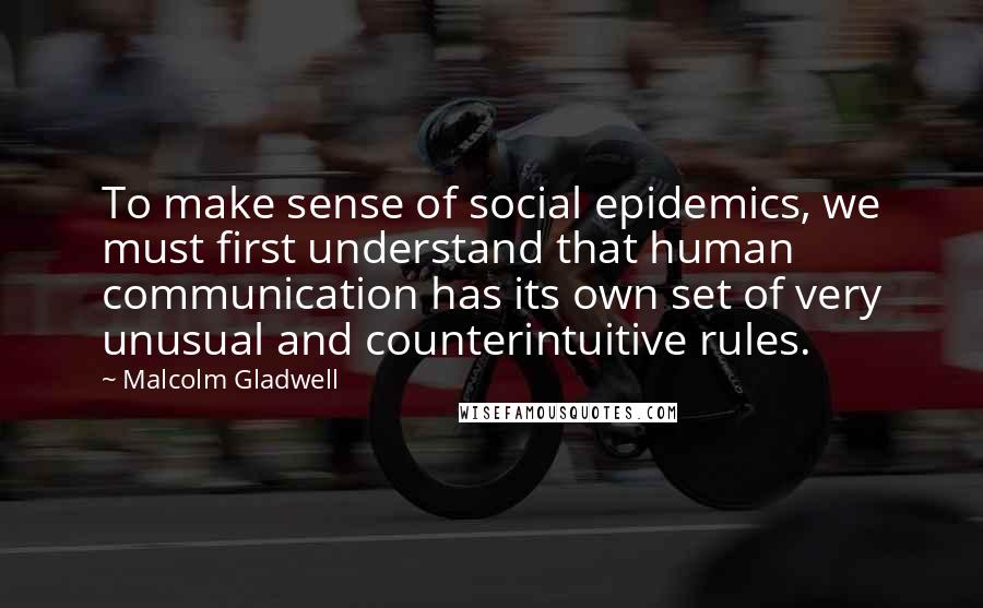 Malcolm Gladwell Quotes: To make sense of social epidemics, we must first understand that human communication has its own set of very unusual and counterintuitive rules.