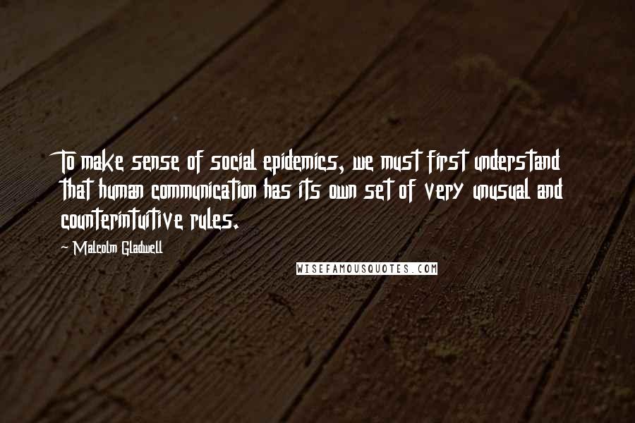 Malcolm Gladwell Quotes: To make sense of social epidemics, we must first understand that human communication has its own set of very unusual and counterintuitive rules.