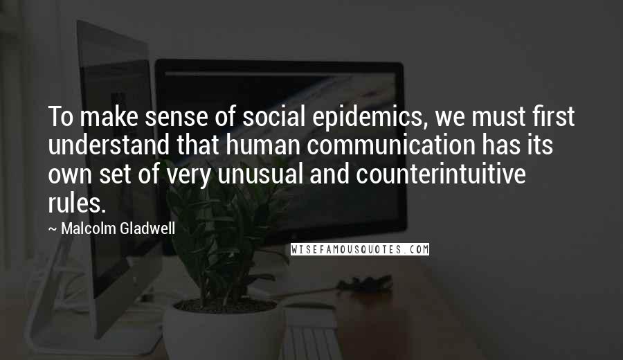 Malcolm Gladwell Quotes: To make sense of social epidemics, we must first understand that human communication has its own set of very unusual and counterintuitive rules.