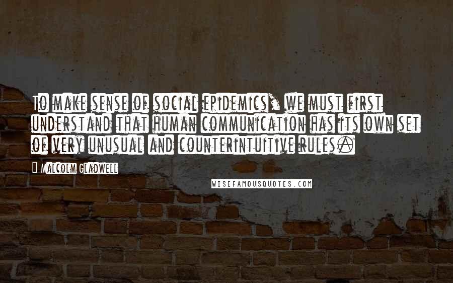 Malcolm Gladwell Quotes: To make sense of social epidemics, we must first understand that human communication has its own set of very unusual and counterintuitive rules.