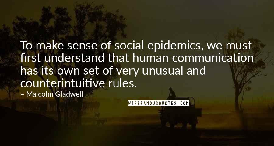 Malcolm Gladwell Quotes: To make sense of social epidemics, we must first understand that human communication has its own set of very unusual and counterintuitive rules.