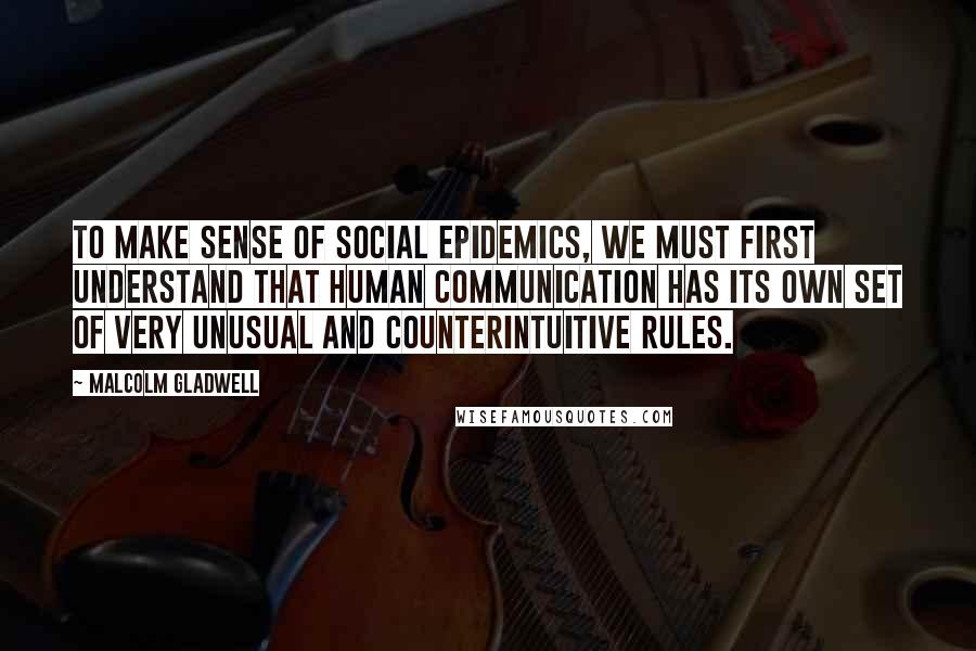 Malcolm Gladwell Quotes: To make sense of social epidemics, we must first understand that human communication has its own set of very unusual and counterintuitive rules.