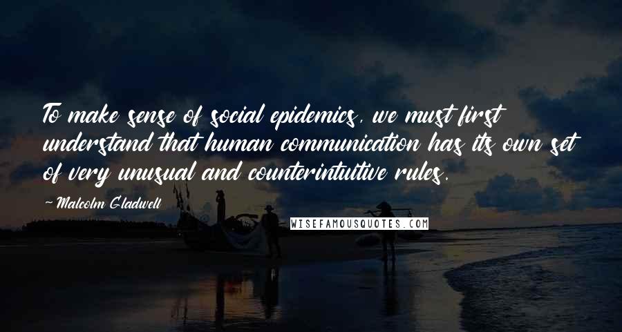 Malcolm Gladwell Quotes: To make sense of social epidemics, we must first understand that human communication has its own set of very unusual and counterintuitive rules.