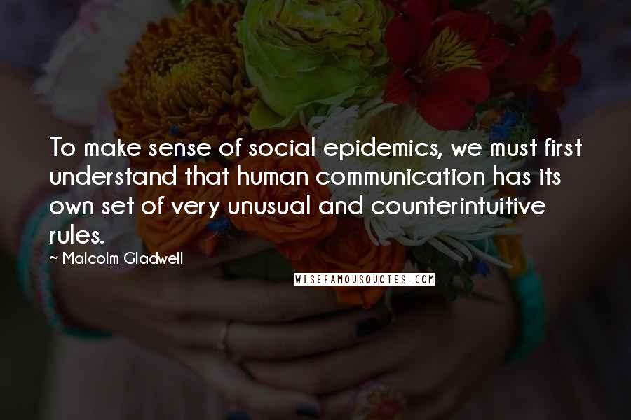 Malcolm Gladwell Quotes: To make sense of social epidemics, we must first understand that human communication has its own set of very unusual and counterintuitive rules.