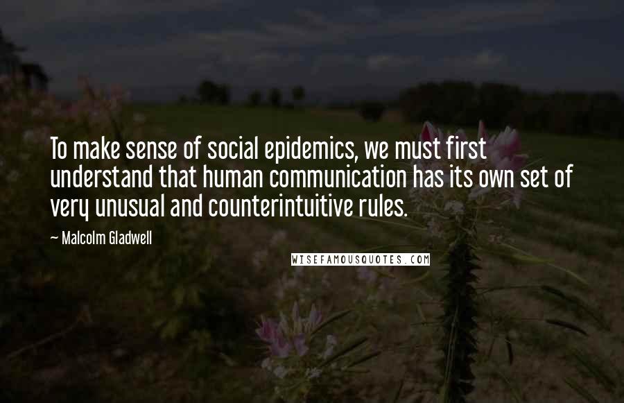 Malcolm Gladwell Quotes: To make sense of social epidemics, we must first understand that human communication has its own set of very unusual and counterintuitive rules.