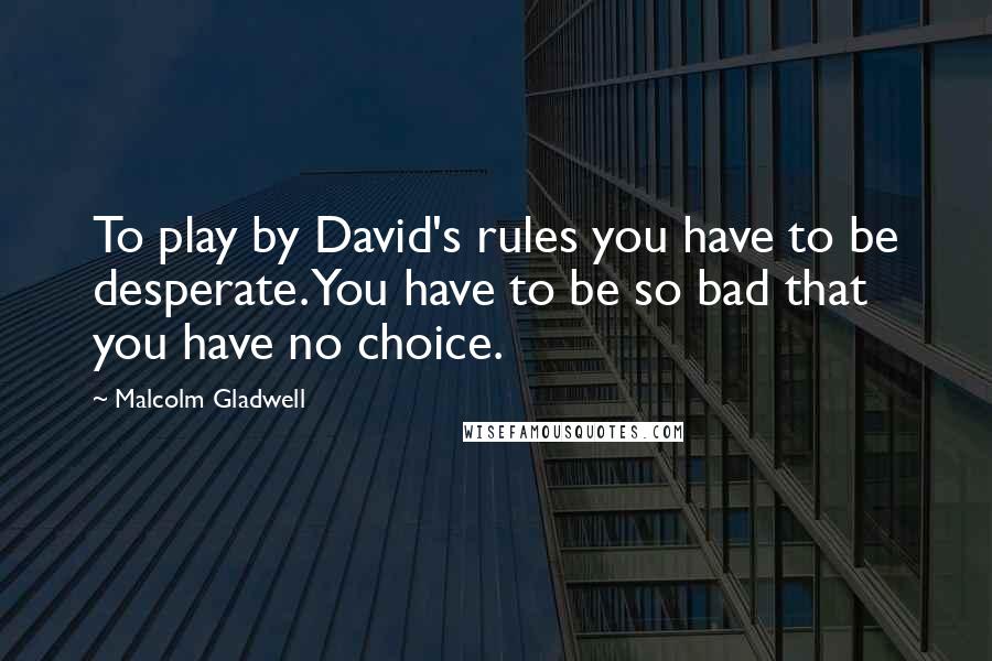 Malcolm Gladwell Quotes: To play by David's rules you have to be desperate. You have to be so bad that you have no choice.