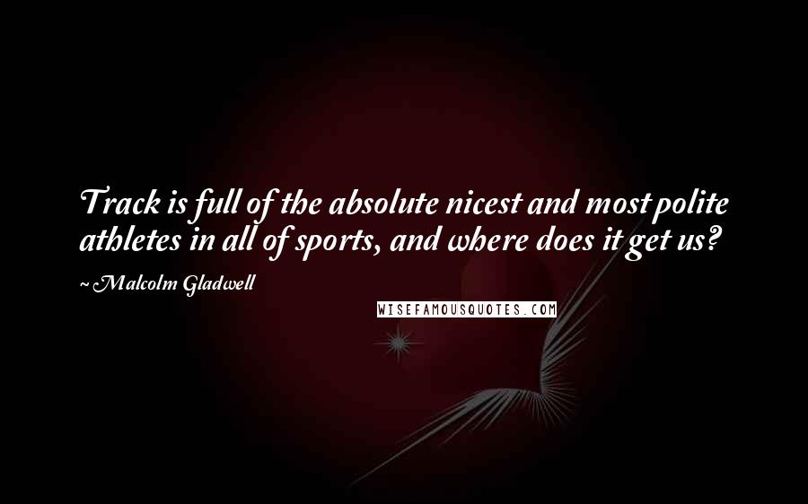 Malcolm Gladwell Quotes: Track is full of the absolute nicest and most polite athletes in all of sports, and where does it get us?