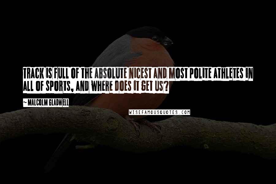 Malcolm Gladwell Quotes: Track is full of the absolute nicest and most polite athletes in all of sports, and where does it get us?