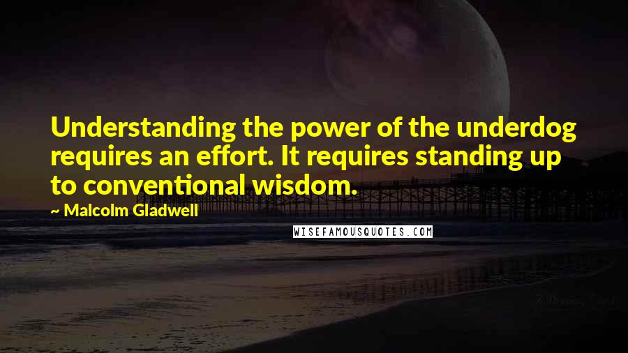 Malcolm Gladwell Quotes: Understanding the power of the underdog requires an effort. It requires standing up to conventional wisdom.