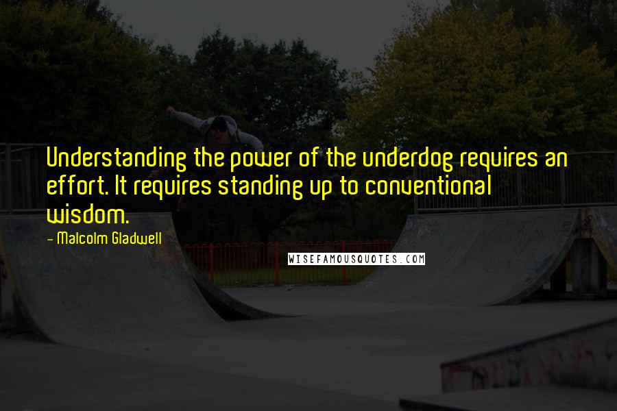 Malcolm Gladwell Quotes: Understanding the power of the underdog requires an effort. It requires standing up to conventional wisdom.