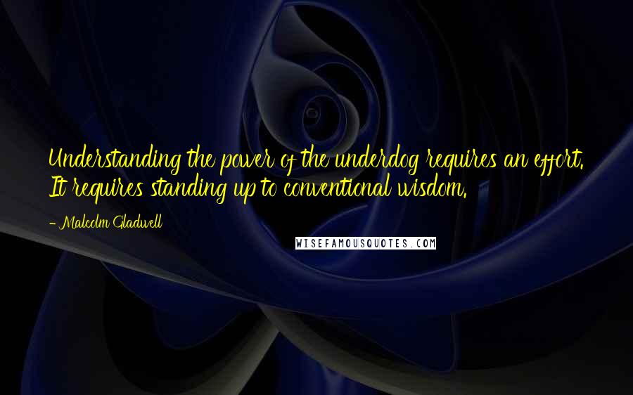 Malcolm Gladwell Quotes: Understanding the power of the underdog requires an effort. It requires standing up to conventional wisdom.