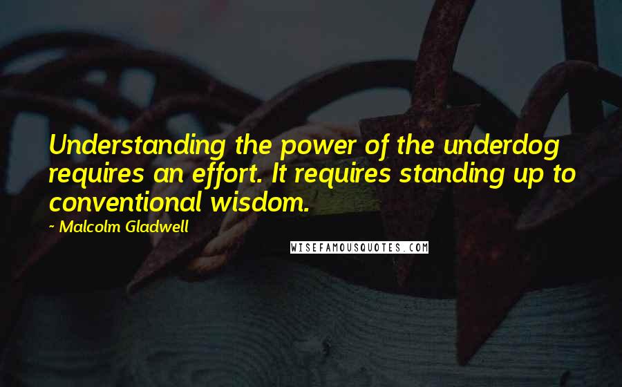 Malcolm Gladwell Quotes: Understanding the power of the underdog requires an effort. It requires standing up to conventional wisdom.