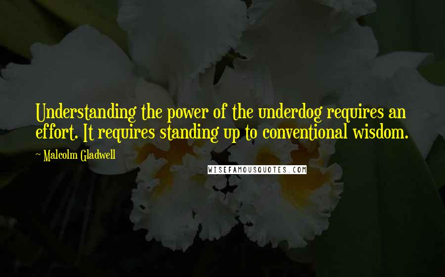 Malcolm Gladwell Quotes: Understanding the power of the underdog requires an effort. It requires standing up to conventional wisdom.