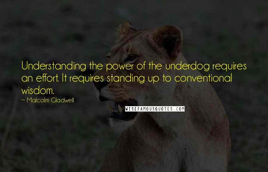 Malcolm Gladwell Quotes: Understanding the power of the underdog requires an effort. It requires standing up to conventional wisdom.
