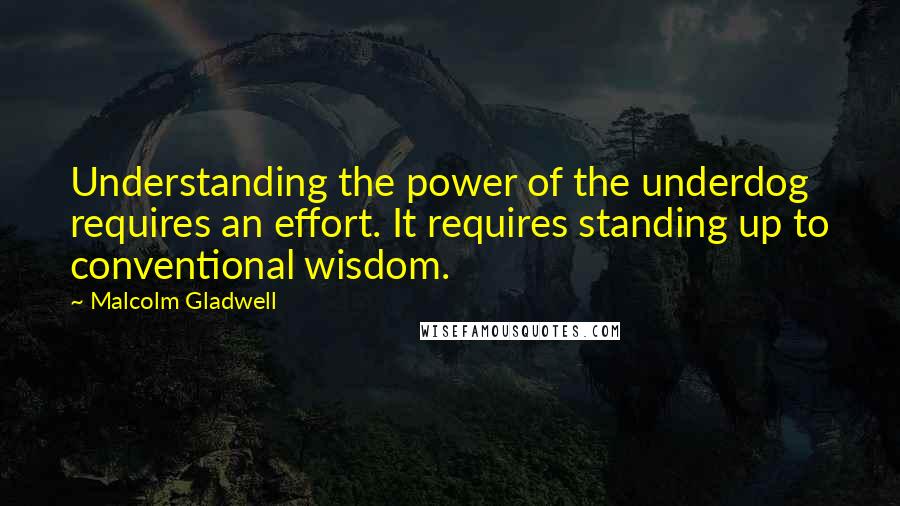 Malcolm Gladwell Quotes: Understanding the power of the underdog requires an effort. It requires standing up to conventional wisdom.